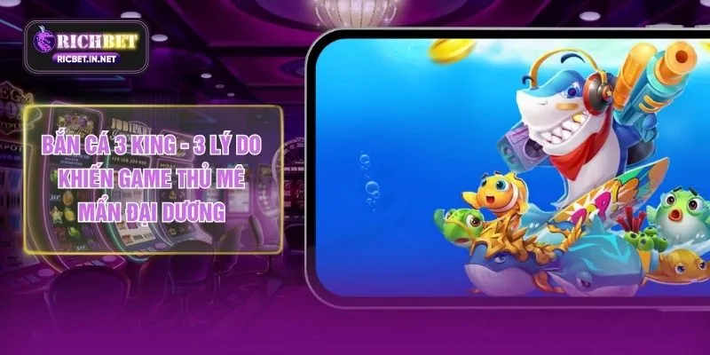 Bắn Cá 3 King - 3 Lý Do Khiến Game Thủ Mê Mẩn Đại Dương