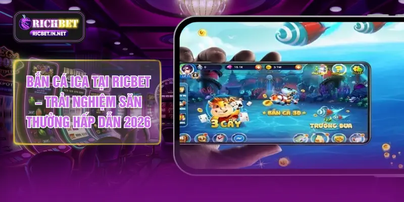 Bắn Cá ICA Tại RICBET – Trải Nghiệm Săn Thưởng Hấp Dẫn 2026