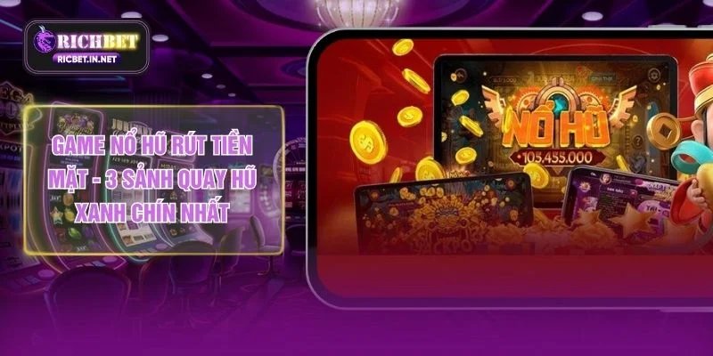 Game Nổ Hũ Rút Tiền Mặt - 3 Sảnh Quay Hũ Xanh Chín Nhất