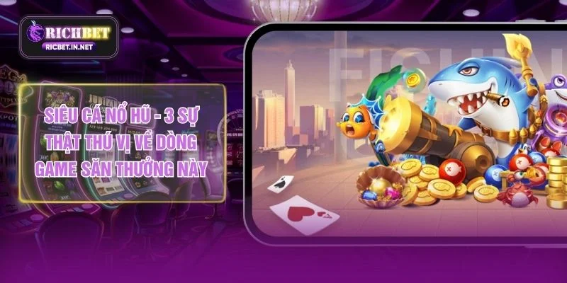 Siêu Cá Nổ Hũ - 3 Sự Thật Thú Vị Về Dòng Game Săn Thưởng Này